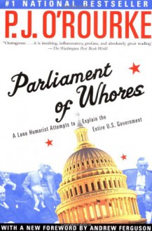 Parliament of Whores: A Lone Humorist Attempts to Explain the Entire U.S. Government - P.J. O'Rourke