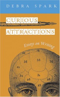 Curious Attractions: Essays on Fiction Writing - Debra Spark