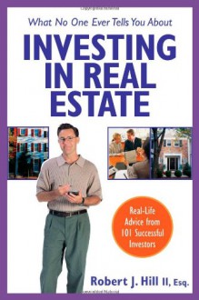 What No One Ever Tells You About Investing in Real Estate: Real-Life Advice from 101 Successful Investors - Robert J. Hill, Robert Shemin