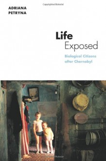 Life Exposed: Biological Citizens after Chernobyl - Adriana Petryna, Paul Rabinow