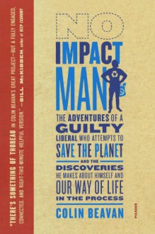 No Impact Man: The Adventures of a Guilty Liberal Who Attempts to Save the Planet, and the Discoveries He Makes About Himself and Our Way of Life in the Process - Colin Beavan