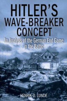 Hitler's Wave-Breaker Concept: An Analysis of the German End-Game in the Baltic - Henrik O. Lunde