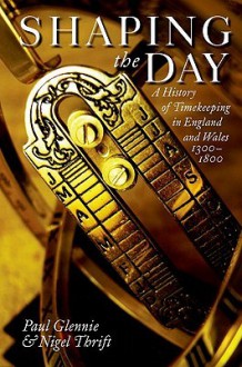 Shaping the Day: A History of Timekeeping in England and Wales, 1300-1800 - Paul Glennie, Nigel Thrift