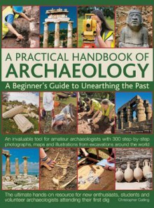 A Practical Handbook of Archaeology: A Beginner's Guide to Unearthing the Past - Christopher Catling