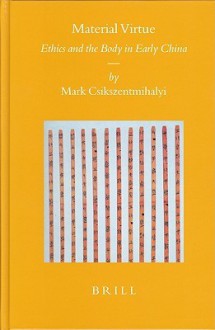 Material Virtue: Ethics And The Body In Early China - Mark Csikszentmihalyi