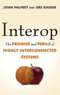 Interop: The Promise and Perils of Highly Interconnected Systems - John Palfrey, Urs Gasser