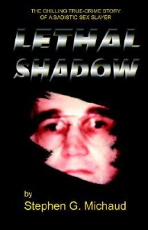 Lethal Shadow: The Chilling True-Crime Story of a Sadistic Sex Slayer - Stephen G. Michaud