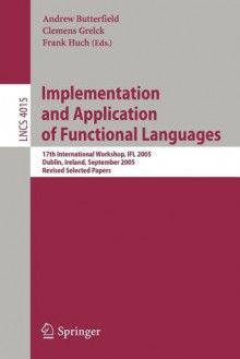 Implementation and Application of Functional Languages: 17th International Workshop, Ifl 2005, Dublin, Ireland, September 19-21, 2005, Revised Selected Papers - Andrew Butterfield