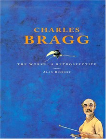 Charles Bragg: The Works!: A Retrospective - Alan Bisbort