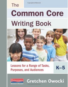 The Common Core Writing Book, K-5: Lessons for a Range of Tasks, Purposes, and Audiences - Gretchen Owocki