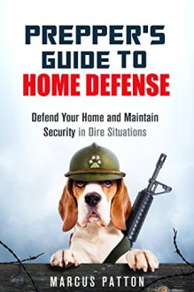 Prepper's Guide to Home Defense: Defend Your Home and Maintain Security in Dire Situations (SHTF Survival Guide) - Marcus Patton