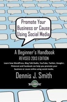 Promote Your Business or Cause Using Social Media - A Beginner's Handbook - Dennis Smith