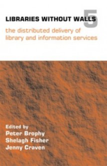 Libraries Without Walls 5: The Distributed Delivery Of Library And Information Services - Peter Brophy