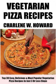 Only N Only 3 Steps Vegetarian Pizzas: Collection of 30 Top Class Healthy, Quick, Easy, Super-Delicious & Most Popular Vegetarian Pizza Recipes In Just 3 Or Less Steps - Charlene W. Howard