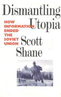 Dismantling Utopia: How Information Ended the Soviet Union - Scott Shane