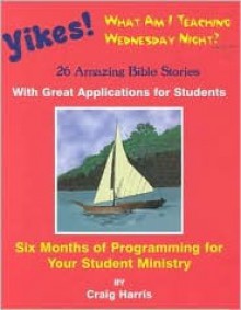 Yikes! What Am I Teaching Wednesday?: 26 Amazing Bible Stories with Great Applications for Students - Craig Harris, Paul Wilson