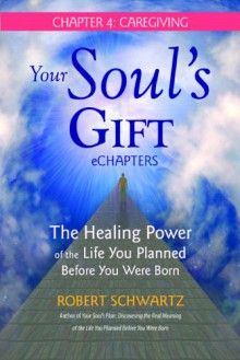 Your Soul's Gift eChapters - Chapter 4: Caregiving: The Healing Power of the Life You Planned Before You Were Born - Robert Schwartz