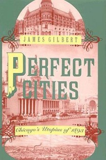 Perfect Cities: Chicago's Utopias of 1893 - James Burkhart Gilbert