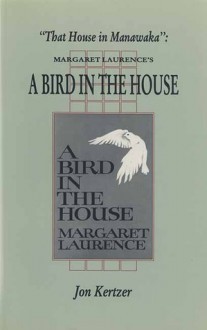 That House in Manawaka: Margaret Laurence's a Bird in the House - Jon Kertzer, Jon Kertzer