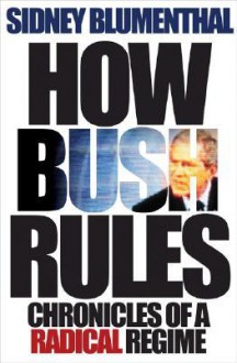 How Bush Rules: Chronicles of a Radical Regime - Sidney Blumenthal