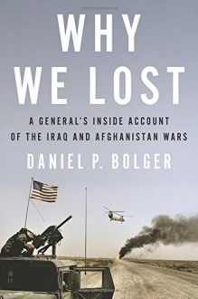 Why We Lost: A General's Inside Account of the Iraq and Afghanistan Wars - Daniel Bolger