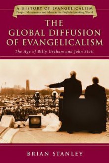 The Global Diffusion of Evangelicalism: The Age of Billy Graham and John Stott (History of Evangelicalism) - Brian Stanley