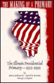 The Making of a Primary: The Illinois Presidential Primary, 1912-1992 - John S. Jackson, David H. Everson