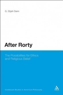 After Rorty: The Possibilities for Ethics and Religious Belief (Continuum Studies in American Philosophy) - G. Elijah Dann