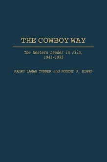 The Cowboy Way: The Western Leader in Film, 1945-1995 - Ralph Lamar Turner, Robert J. Higgs