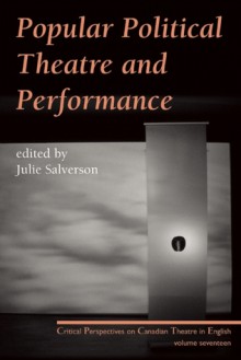 Popular Political Theatre and Performance: Critical Perspectives on Canadian Theatre in English, Vol. 17 - Julie Salverson