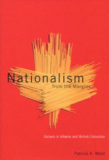 Nationalism from the Margins: Italians in Alberta and British Columbia - Patricia K. Wood