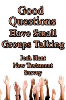 Good Questions Have Small Groups Talking -- New Testament Survey - Josh Hunt