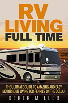 RV Living Full Time: The Ultimate Guide To Amazing and Easy Motorhome Living for Pennies on the Dollar - Derek Miller