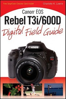 Canon EOS Rebel T3i/600D Digital Field Guide - Charlotte K. Lowrie