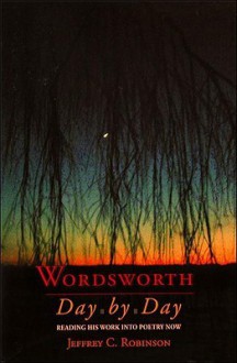 Wordsworth Day by Day: Reading His Work Into Poetry Now - Jeffrey C. Robinson