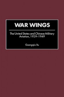 War Wings: The United States and Chinese Military Aviation, 1929-1949 - Guangqiu Xu