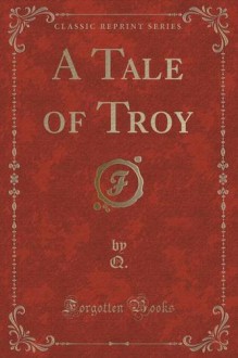 A Tale of Troy (Classic Reprint) - Q. Q.