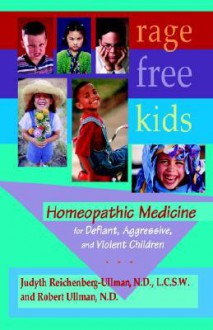 Rage-Free Kids: Homeopathic Medicine for Defiant, Aggressive and Violent Children - Judyth Reichenberg-Ullman, Robert Ullman