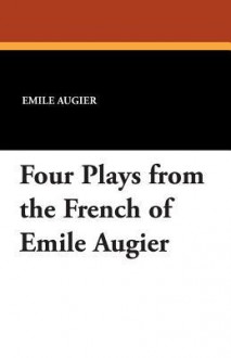 Four Plays from the French of Emile Augier - Emile Augier, Barrett H Clark, Eugene Brieux