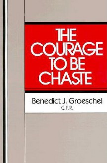 The Courage to Be Chaste - Benedict J. Groeschel