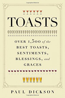 Toasts: Over 1,500 of the Best Toasts, Sentiments, Blessings, and Graces - Paul Dickson