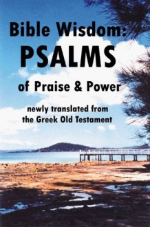 Bible Wisdom: PSALMS of Praise and Power newly translated from the Greek Old Testament - John Howard Reid