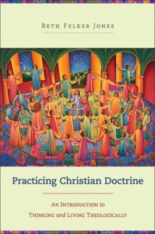 Practicing Christian Doctrine: An Introduction to Thinking and Living Theologically - Beth Felker Jones