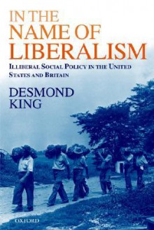 In the Name of Liberalism: Illiberal Social Policy in the United States and Britain - Desmond King