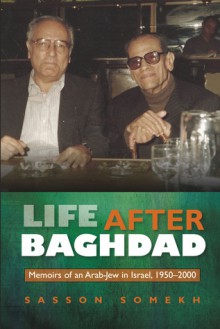 Life After Baghdad: Memoirs of an Arab-Jew in Israel, 1950�2000 - Sasson Somekh