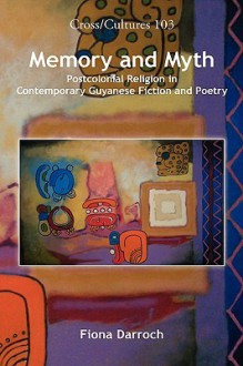 Memory and Myth: Postcolonial Religion in Contemporary Guyanese Fiction and Poetry. - Fiona Darroch