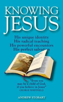 Knowing Jesus: His unique identity; His radical teaching; His powerful encounters; His perfect salvation - Andrew Stobart