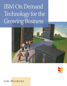 IBM On Demand Technology for the Growing Business: How to Optimize Your Computing Environment for Today and Tomorrow - Jim Hoskins, Hoskins Jim