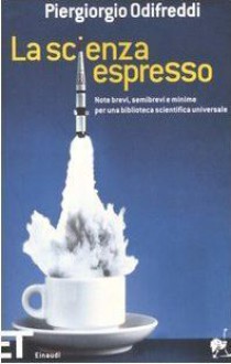 La scienza espresso: Note brevi, semibrevi e minime per una biblioteca scientifica universale - Piergiorgio Odifreddi