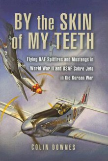 By the Skin of my Teeth: The Memoirs of an RAF Mustang Pilot in World War II and of Flying Sabres with USAF in Korea - Colin Downes